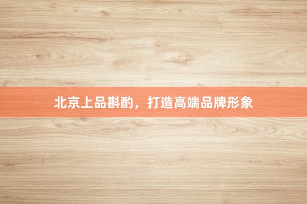 北京上品斟酌，打造高端品牌形象